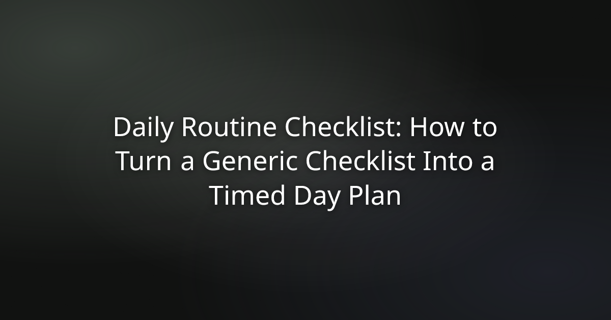 Daily Routine Checklist: How to Turn a Generic Checklist Into a Timed Day Plan
